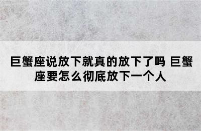 巨蟹座说放下就真的放下了吗 巨蟹座要怎么彻底放下一个人